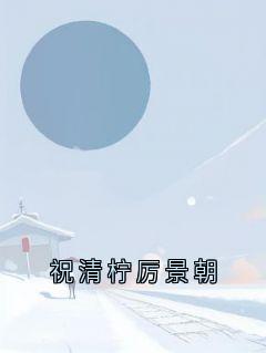 《祝清柠厉景朝》祝清柠厉景朝无广告在线阅读