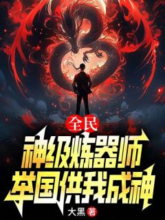 全民：神级炼器师，举国供我成神小说免费版阅读抖音热文