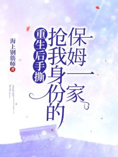 《重生后手撕抢我身份的保姆一家》最新章节免费阅读by海上钢筋师无广告小说