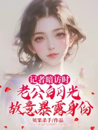 记者暗访时，老公白月光故意暴露身份