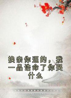 换亲你逼的，我一品诰命了你哭什么