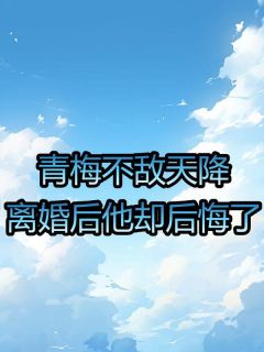 青梅不敌天降：离婚后他却后悔了