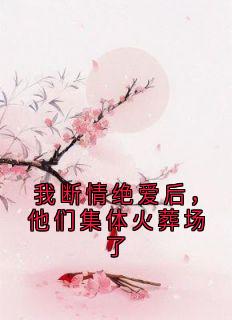 我断情绝爱后，他们集体火葬场了