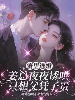 蜜里逃婚，姜总夜夜诱哄只想父凭子贵