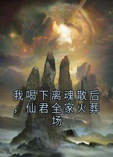 我喝下离魂散后，仙君全家火葬场