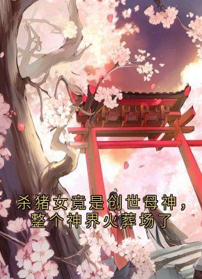 杀猪女竟是创世母神，整个神界火葬场了