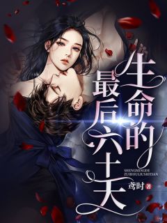 《生命的最后六十天》最新章节免费阅读by鸢时无广告小说