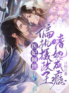 《医妃倾世：偏执摄政王嗜她成瘾》免费章节医妃倾世：偏执摄政王嗜她成瘾点我搜索全章节小说