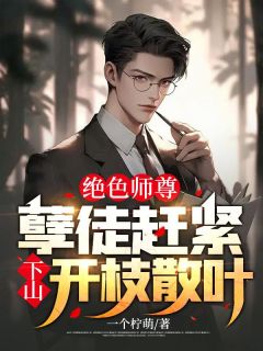 绝色师尊：孽徒赶紧下山开枝散叶！知乎小说最新章节阅读