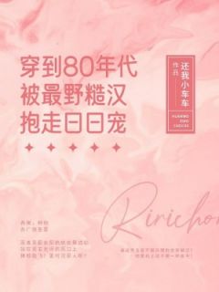 热门推荐穿到80年代被最野糙汉抱走日日宠by还我小车车小说正版在线