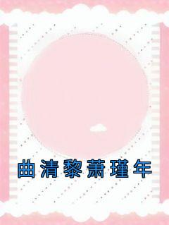 【抖音】曲清黎萧瑾年全文阅读