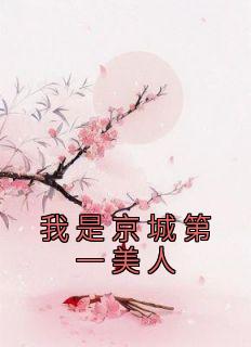 《我是京城第一美人》最新章节免费阅读by佚名无广告小说