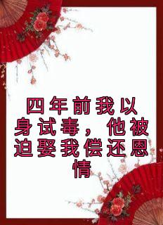 爆款小说由作者佚名所创作的四年前我以身试毒，他被迫娶我偿还恩情在线阅读