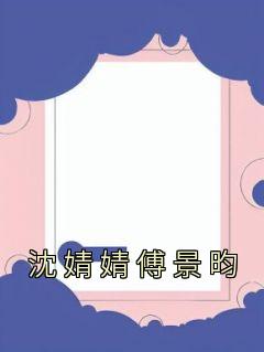 《沈婧婧傅景昀》完整版-沈婧婧傅景昀在线全文阅读