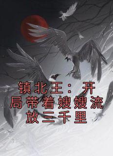 主人公谢宇叶清雪在线免费试读《镇北王：开局带着嫂嫂流放三千里》最新章节列表