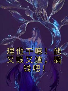 理他干嘛！他又贱又渣，搞钱吧！[抖音]小说-桑久傅无声无删减阅读