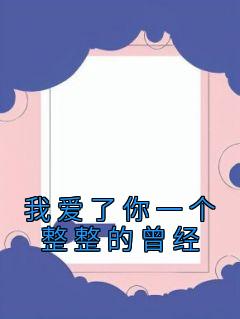 抖音爆款我爱了你一个整整的曾经完整小说（全文阅读）