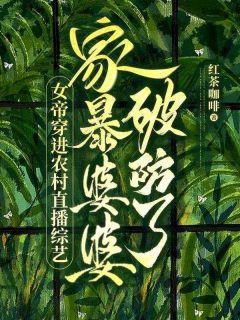 女帝穿进农村直播综艺，家暴婆婆破防了！精彩小说-女帝穿进农村直播综艺，家暴婆婆破防了！目录阅读