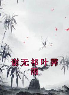 【抖音热推】叶霁雨谢无祁全文在线阅读-《谢无祁叶霁雨》全章节目录