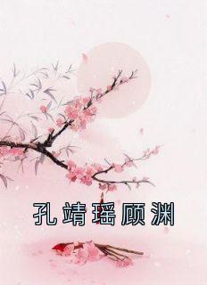 《孔靖瑶顾渊》孔靖瑶顾渊大结局小说全章节阅读