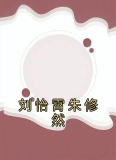 （全集-免费）刘怡霄朱修然完本小说_刘怡霄朱修然全文免费阅读