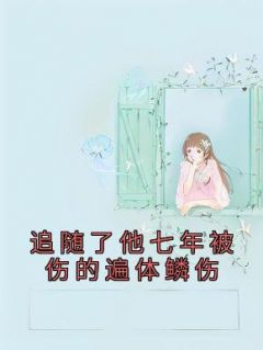 《追随了他七年被伤的遍体鳞伤》by佚名(季恒明真)未删节免费阅读