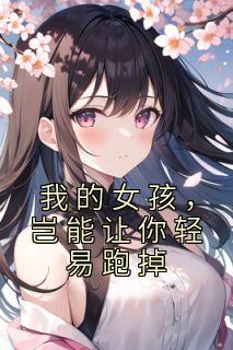 无弹窗小说我的女孩，岂能让你轻易跑掉 作者佚名