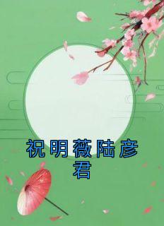 《祝明薇陆彦君》小说陆彦君祝明薇最新章节阅读