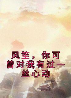 无广告小说风笙，你可曾对我有过一丝心动-戚茉依风笙在线阅读