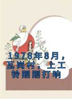 1978年8月，瓦岗村，上工铃刚刚打响小说免费版阅读抖音热文