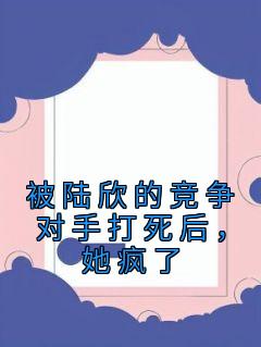 《被陆欣的竞争对手打死后，她疯了》（苏清陆欣）精彩小说目录阅读