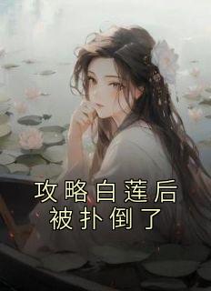 《攻略白莲后被扑倒了》（南姜林芽）精彩小说目录阅读