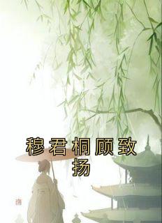 穆君桐顾致扬全文小说最新章节阅读穆君桐顾致扬