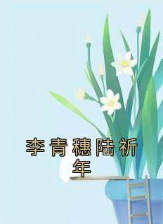 抖音小说《李青穗陆祈年》李青穗陆祈年全文txt