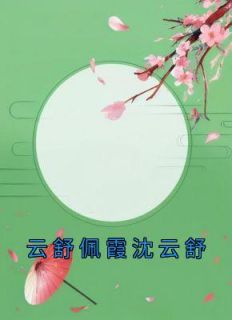 沈云舒谢宴之《云舒佩霞沈云舒》全文(沈云舒谢宴之)章节免费阅读