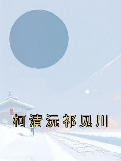 柯清沅祁见川《柯清沅祁见川》完结版小说全文免费阅读