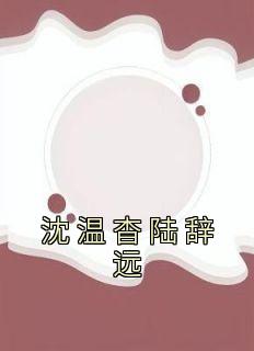 主角是沈温杳陆辞远的小说叫什么《沈温杳陆辞远》免费全文阅读