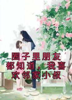 无弹窗小说圈子里朋友都知道，我喜欢邻家小叔 作者佚名