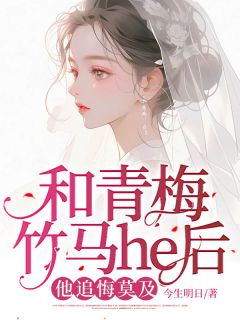 《和青梅竹马he后，他追悔莫及》(今生明日小说)小说最新章节