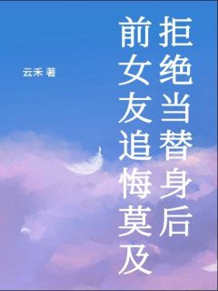 拒绝当替身后，前女友追悔莫及(云禾)最佳创作小说全文在线阅读