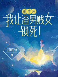 《重生后，我让渣男贱女锁死！》最新章节免费阅读by云昭节无广告小说