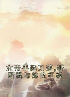 抖音热推小说《女帝手起刀落,斩断我与她的红线》全文在线阅读