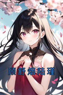 【抖音热推】顾舒烟陆瑾全文在线阅读-《顾舒烟陆瑾》全章节目录