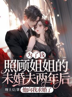 为了钱照顾姐姐的未婚夫两年后，他向我求婚了(呀土豆)最佳创作小说全文在线阅读