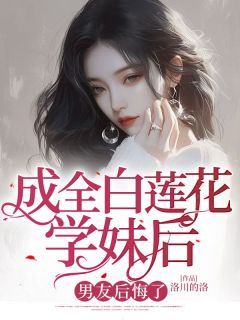 《成全白莲花学妹后，男友后悔了》陆笑苒宋云铮全章节目录免费阅读