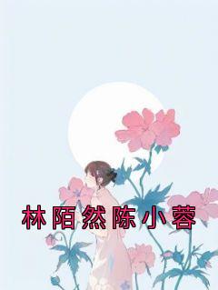 【新书】《林陌然陈小蓉》主角陈小蓉林陌然全文全章节小说阅读