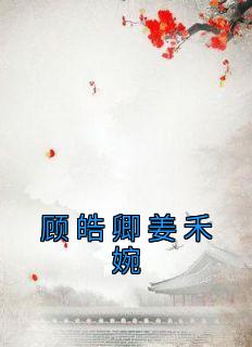 顾皓卿姜禾婉小说(完结)-姜禾婉顾皓卿章节阅读