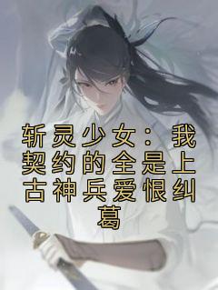 《斩灵少女：我契约的全是上古神兵爱恨纠葛》by佚名小说完结版在线阅读