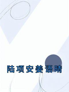 陆项安姜语晴姜语晴陆项安小说全文-陆项安姜语晴小说