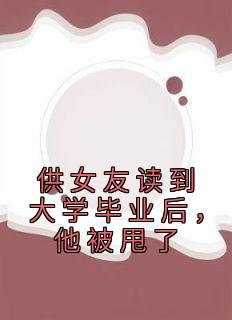 《供女友读到大学毕业后，他被甩了》(九奇骑士小说)小说最新章节